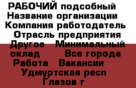 РАБОЧИЙ подсобный › Название организации ­ Компания-работодатель › Отрасль предприятия ­ Другое › Минимальный оклад ­ 1 - Все города Работа » Вакансии   . Удмуртская респ.,Глазов г.